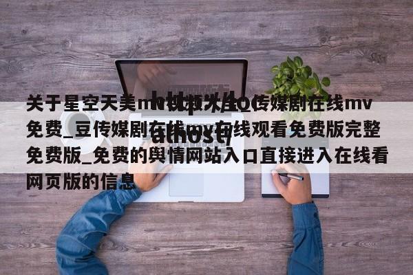 关于星空天美mv视频大全_传媒剧在线mv免费_豆传媒剧在线mv在线观看免费版完整免费版_免费的舆情网站入口直接进入在线看网页版的信息